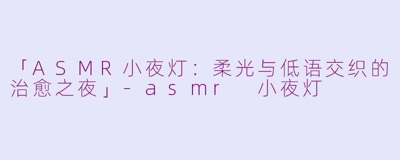 「ASMR小夜灯:柔光与低语交织的治愈之夜」