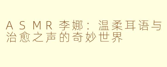 ASMR李娜：温柔耳语与治愈之声的奇妙世界