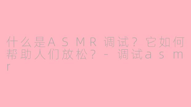 什么是ASMR调试？它如何帮助人们放松？-调试asmr