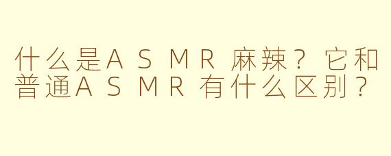 什么是ASMR麻辣?它和普通ASMR有什么区别?