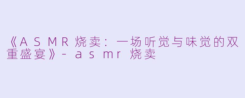 《ASMR烧卖：一场听觉与味觉的双重盛宴》-asmr烧卖
