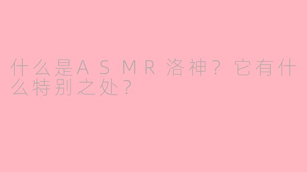 什么是ASMR洛神？它有什么特别之处？