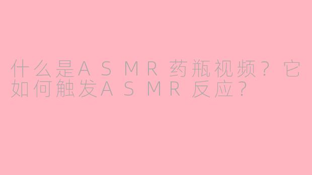 什么是ASMR药瓶视频？它如何触发ASMR反应？