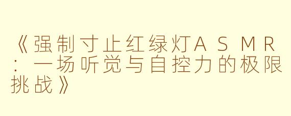 《强制寸止红绿灯ASMR：一场听觉与自控力的极限挑战》