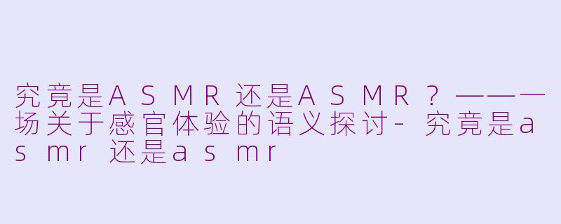 究竟是ASMR还是ASMR？——一场关于感官体验的语义探讨-究竟是asmr还是asmr