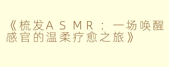 《梳发ASMR：一场唤醒感官的温柔疗愈之旅》