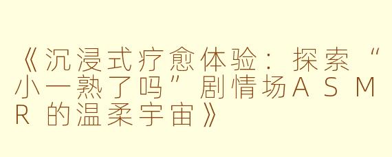 《沉浸式疗愈体验：探索“小一熟了吗”剧情场ASMR的温柔宇宙》