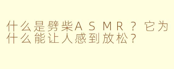 什么是劈柴ASMR?它为什么能让人感到放松?