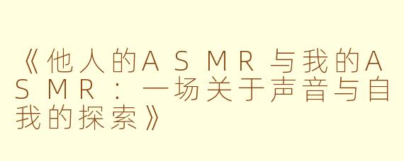 《他人的ASMR与我的ASMR：一场关于声音与自我的探索》