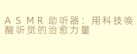 ASMR助听器：用科技唤醒听觉的治愈力量