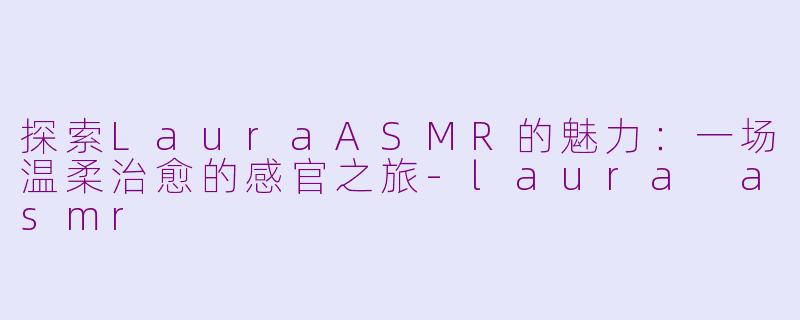 探索LauraASMR的魅力：一场温柔治愈的感官之旅-laura asmr