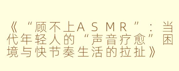 《“顾不上ASMR”：当代年轻人的“声音疗愈”困境与快节奏生活的拉扯》