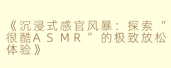 《沉浸式感官风暴:探索“很酷ASMR”的极致放松体验》
