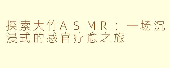 探索大竹ASMR：一场沉浸式的感官疗愈之旅