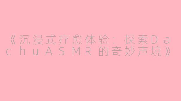 《沉浸式疗愈体验：探索DachuASMR的奇妙声境》