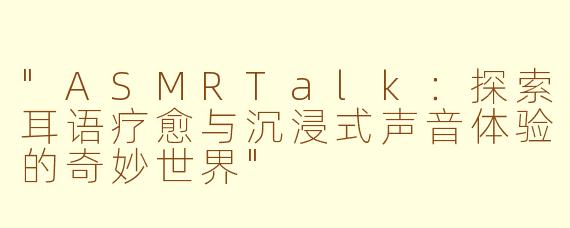 "ASMRTalk:探索耳语疗愈与沉浸式声音体验的奇妙世界"