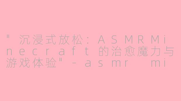 "沉浸式放松:ASMRMinecraft的治愈魔力与游戏体验"