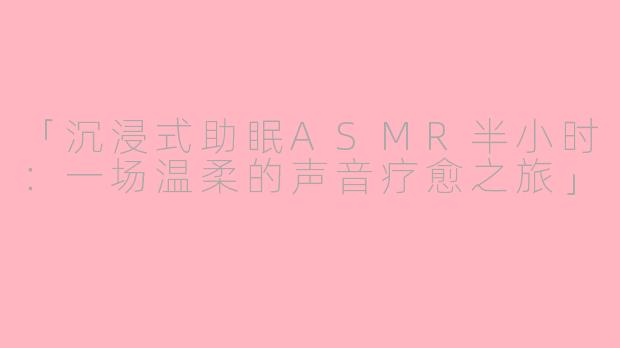 「沉浸式助眠ASMR半小时：一场温柔的声音疗愈之旅」
