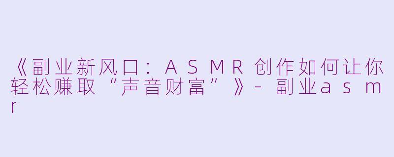 《副业新风口：ASMR创作如何让你轻松赚取“声音财富”》-副业asmr