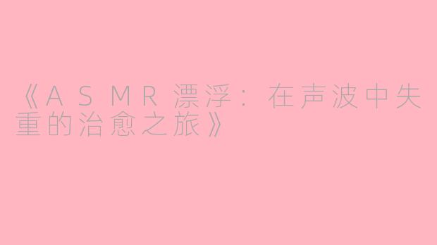 《ASMR漂浮：在声波中失重的治愈之旅》