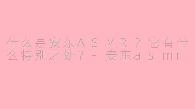 什么是安东ASMR?它有什么特别之处?