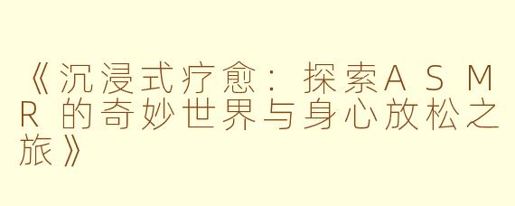 《沉浸式疗愈:探索ASMR的奇妙世界与身心放松之旅》