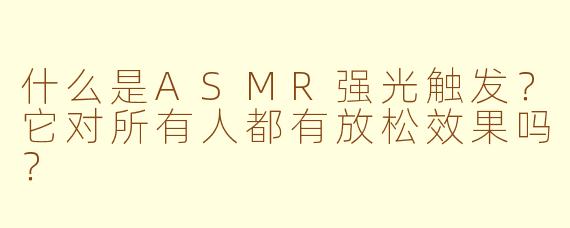 什么是ASMR强光触发?它对所有人都有放松效果吗?