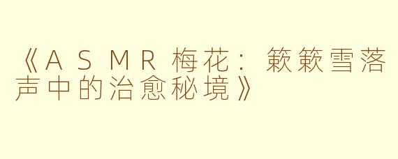 《ASMR梅花:簌簌雪落声中的治愈秘境》