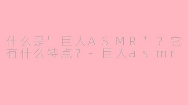 什么是"巨人ASMR"?它有什么特点?