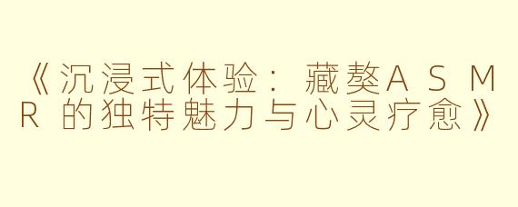 《沉浸式体验:藏獒ASMR的独特魅力与心灵疗愈》