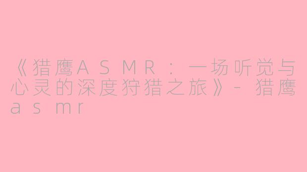 《猎鹰ASMR：一场听觉与心灵的深度狩猎之旅》-猎鹰asmr