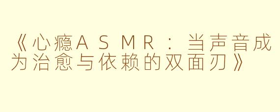《心瘾ASMR：当声音成为治愈与依赖的双面刃》