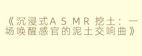 《沉浸式ASMR挖土:一场唤醒感官的泥土交响曲》