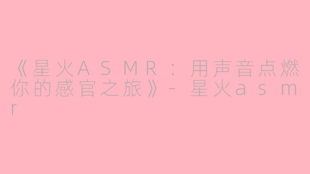 《星火ASMR:用声音点燃你的感官之旅》