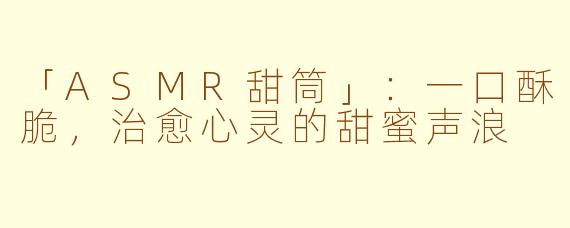 「ASMR甜筒」:一口酥脆,治愈心灵的甜蜜声浪