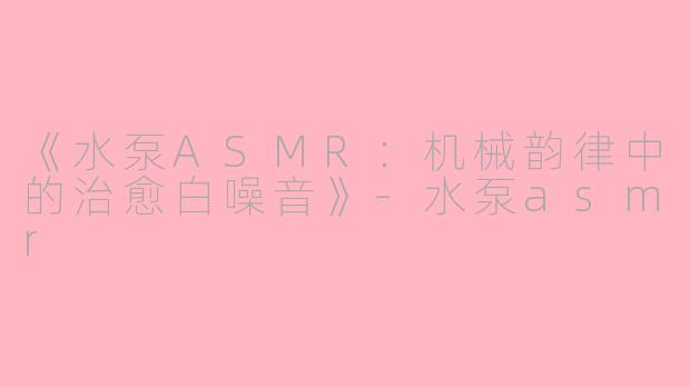 《水泵ASMR：机械韵律中的治愈白噪音》-水泵asmr