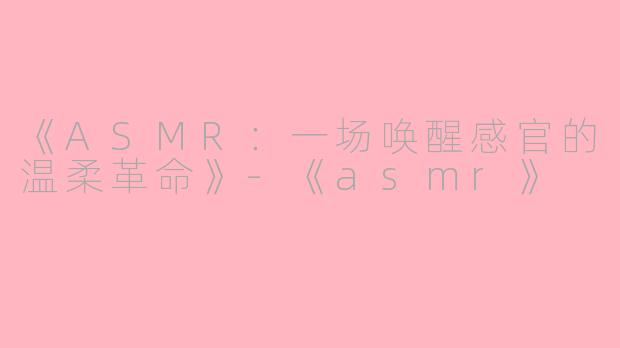 《ASMR：一场唤醒感官的温柔革命》-《asmr》