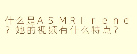 什么是ASMRIrene?她的视频有什么特点?