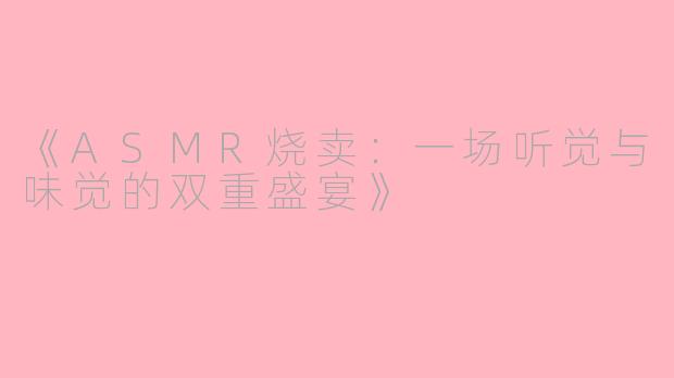 《ASMR烧卖：一场听觉与味觉的双重盛宴》