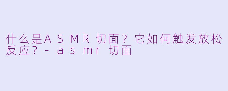 什么是ASMR切面?它如何触发放松反应?