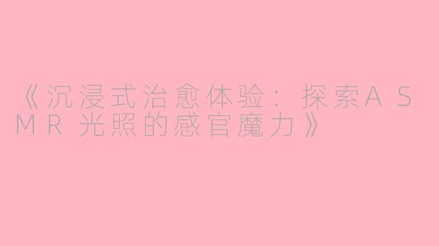 《沉浸式治愈体验：探索ASMR光照的感官魔力》