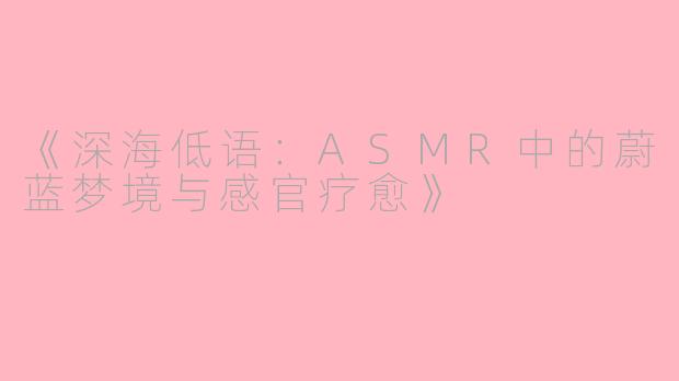 《深海低语：ASMR中的蔚蓝梦境与感官疗愈》