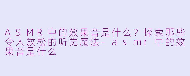 ASMR中的效果音是什么？探索那些令人放松的听觉魔法-asmr中的效果音是什么