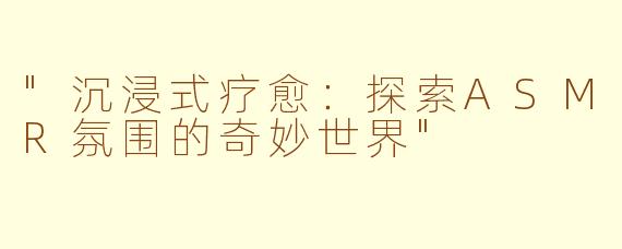 "沉浸式疗愈:探索ASMR氛围的奇妙世界"