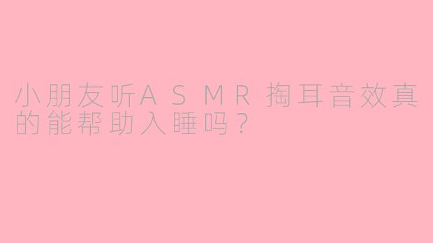 小朋友听ASMR掏耳音效真的能帮助入睡吗？