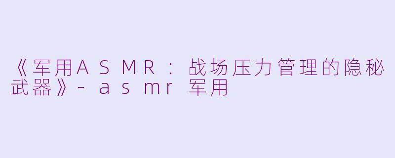 《军用ASMR:战场压力管理的隐秘武器》