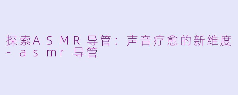 探索ASMR导管：声音疗愈的新维度-asmr导管