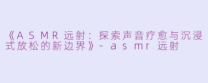 《ASMR远射:探索声音疗愈与沉浸式放松的新边界》