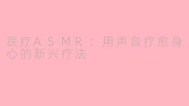 医疗ASMR：用声音疗愈身心的新兴疗法