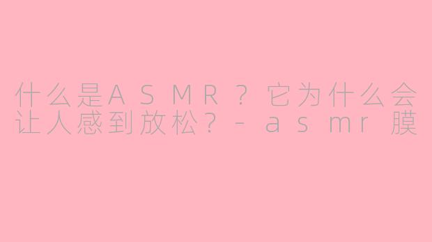 什么是ASMR？它为什么会让人感到放松？-asmr膜